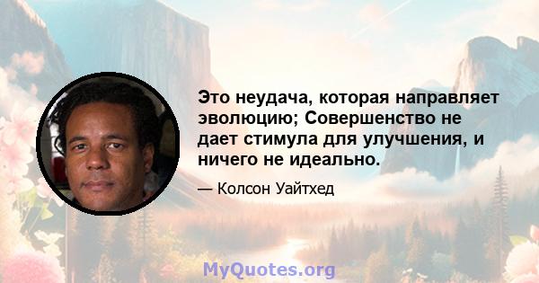 Это неудача, которая направляет эволюцию; Совершенство не дает стимула для улучшения, и ничего не идеально.