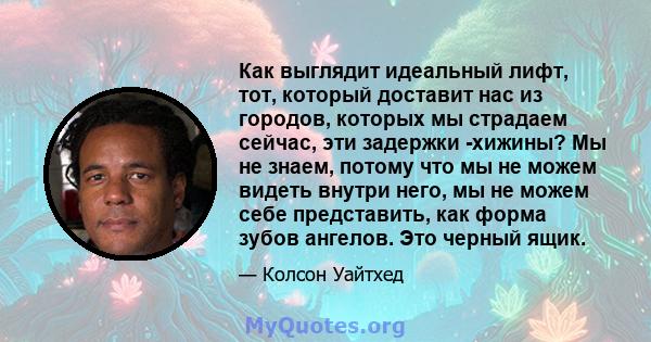 Как выглядит идеальный лифт, тот, который доставит нас из городов, которых мы страдаем сейчас, эти задержки -хижины? Мы не знаем, потому что мы не можем видеть внутри него, мы не можем себе представить, как форма зубов