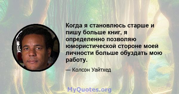 Когда я становлюсь старше и пишу больше книг, я определенно позволяю юмористической стороне моей личности больше обуздать мою работу.