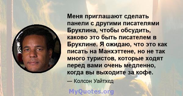 Меня приглашают сделать панели с другими писателями Бруклина, чтобы обсудить, каково это быть писателем в Бруклине. Я ожидаю, что это как писать на Манхэттене, но не так много туристов, которые ходят перед вами очень