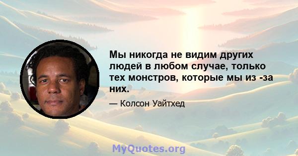 Мы никогда не видим других людей в любом случае, только тех монстров, которые мы из -за них.