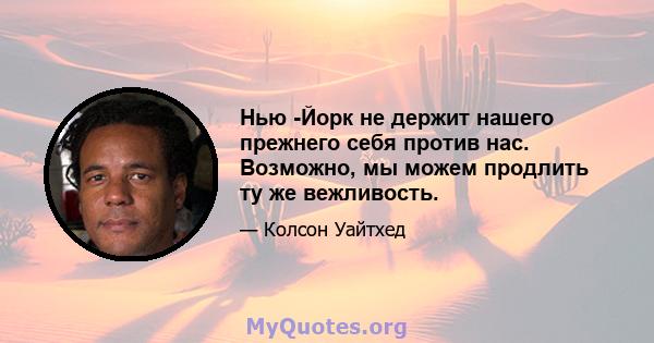 Нью -Йорк не держит нашего прежнего себя против нас. Возможно, мы можем продлить ту же вежливость.