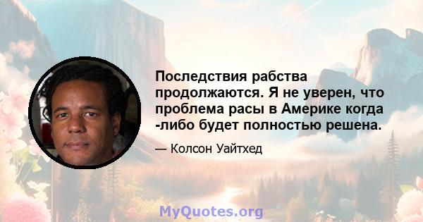 Последствия рабства продолжаются. Я не уверен, что проблема расы в Америке когда -либо будет полностью решена.