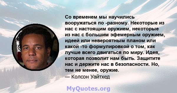 Со временем мы научились вооружаться по -разному. Некоторые из нас с настоящим оружием, некоторые из нас с большим эфемерным оружием, идеей или невероятным планом или какой -то формулировкой о том, как лучше всего