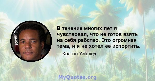 В течение многих лет я чувствовал, что не готов взять на себя рабство. Это огромная тема, и я не хотел ее испортить.