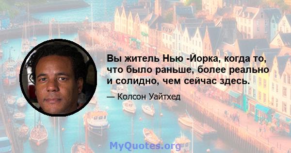 Вы житель Нью -Йорка, когда то, что было раньше, более реально и солидно, чем сейчас здесь.