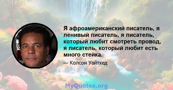 Я афроамериканский писатель, я ленивый писатель, я писатель, который любит смотреть провод, я писатель, который любит есть много стейка.