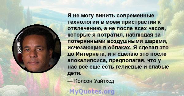 Я не могу винить современные технологии в моем пристрастии к отвлечению, а не после всех часов, которые я потратил, наблюдая за потерянными воздушными шарами, исчезающие в облаках. Я сделал это до Интернета, и я сделаю