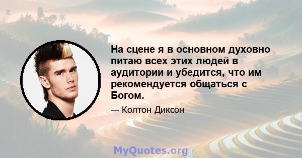 На сцене я в основном духовно питаю всех этих людей в аудитории и убедится, что им рекомендуется общаться с Богом.