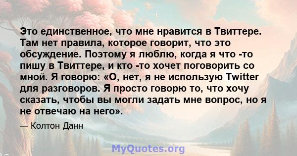 Это единственное, что мне нравится в Твиттере. Там нет правила, которое говорит, что это обсуждение. Поэтому я люблю, когда я что -то пишу в Твиттере, и кто -то хочет поговорить со мной. Я говорю: «О, нет, я не