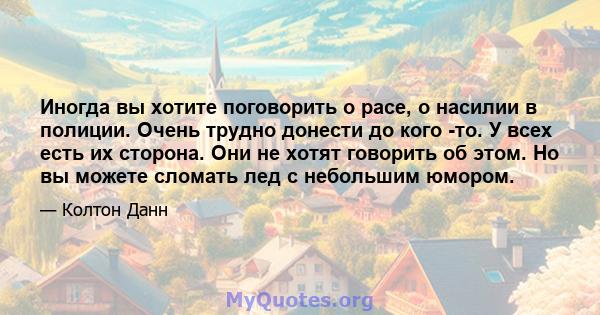 Иногда вы хотите поговорить о расе, о насилии в полиции. Очень трудно донести до кого -то. У всех есть их сторона. Они не хотят говорить об этом. Но вы можете сломать лед с небольшим юмором.