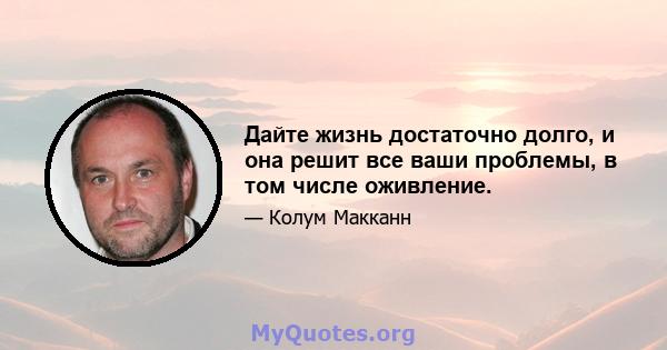 Дайте жизнь достаточно долго, и она решит все ваши проблемы, в том числе оживление.