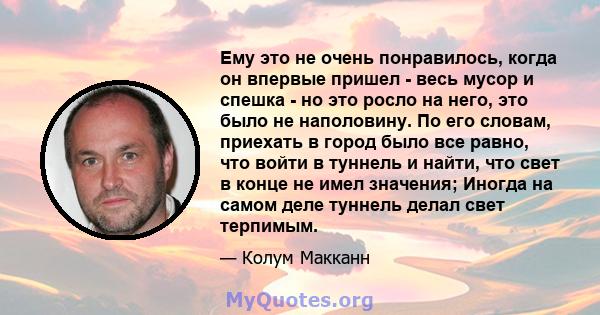 Ему это не очень понравилось, когда он впервые пришел - весь мусор и спешка - но это росло на него, это было не наполовину. По его словам, приехать в город было все равно, что войти в туннель и найти, что свет в конце