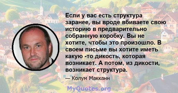 Если у вас есть структура заранее, вы вроде вбиваете свою историю в предварительно собранную коробку. Вы не хотите, чтобы это произошло. В своем письме вы хотите иметь какую -то дикость, которая возникает. А потом, из