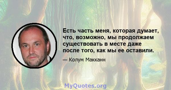 Есть часть меня, которая думает, что, возможно, мы продолжаем существовать в месте даже после того, как мы ее оставили.