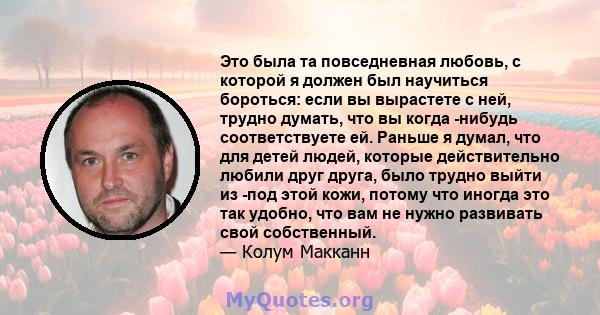 Это была та повседневная любовь, с которой я должен был научиться бороться: если вы вырастете с ней, трудно думать, что вы когда -нибудь соответствуете ей. Раньше я думал, что для детей людей, которые действительно