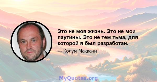 Это не моя жизнь. Это не мои паутины. Это не тем тьма, для которой я был разработан.