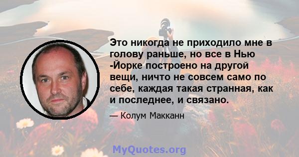 Это никогда не приходило мне в голову раньше, но все в Нью -Йорке построено на другой вещи, ничто не совсем само по себе, каждая такая странная, как и последнее, и связано.