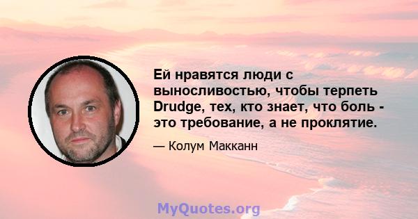 Ей нравятся люди с выносливостью, чтобы терпеть Drudge, тех, кто знает, что боль - это требование, а не проклятие.