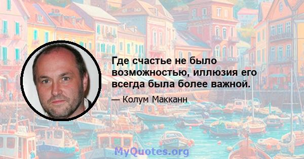 Где счастье не было возможностью, иллюзия его всегда была более важной.