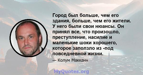 Город был больше, чем его здания, больше, чем его жители. У него были свои нюансы. Он принял все, что произошло, преступление, насилие и маленькие шоки хорошего, которое заползло из -под повседневной жизни.