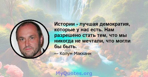 Истории - лучшая демократия, которые у нас есть. Нам разрешено стать тем, что мы никогда не мечтали, что могли бы быть.