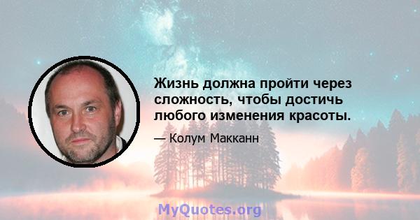 Жизнь должна пройти через сложность, чтобы достичь любого изменения красоты.