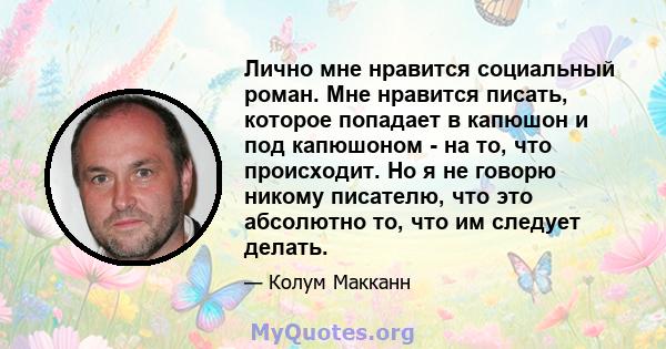 Лично мне нравится социальный роман. Мне нравится писать, которое попадает в капюшон и под капюшоном - на то, что происходит. Но я не говорю никому писателю, что это абсолютно то, что им следует делать.