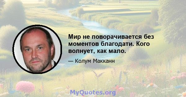 Мир не поворачивается без моментов благодати. Кого волнует, как мало.