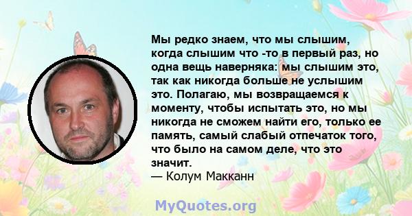 Мы редко знаем, что мы слышим, когда слышим что -то в первый раз, но одна вещь наверняка: мы слышим это, так как никогда больше не услышим это. Полагаю, мы возвращаемся к моменту, чтобы испытать это, но мы никогда не