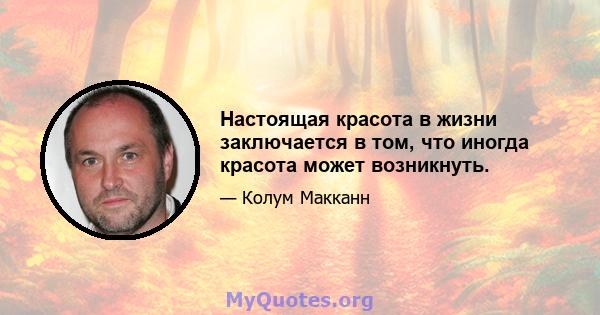 Настоящая красота в жизни заключается в том, что иногда красота может возникнуть.