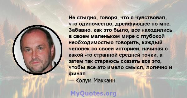 Не стыдно, говоря, что я чувствовал, что одиночество, дрейфующее по мне. Забавно, как это было, все находились в своем маленьком мире с глубокой необходимостью говорить, каждый человек со своей историей, начиная с какой 