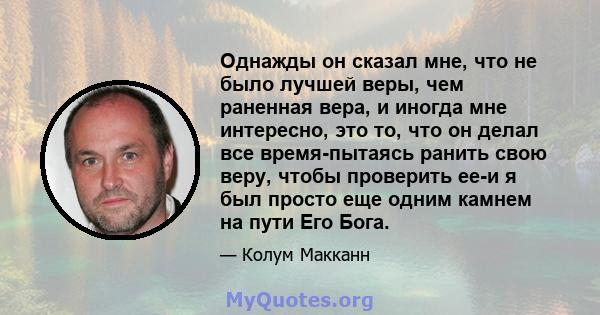 Однажды он сказал мне, что не было лучшей веры, чем раненная вера, и иногда мне интересно, это то, что он делал все время-пытаясь ранить свою веру, чтобы проверить ее-и я был просто еще одним камнем на пути Его Бога.