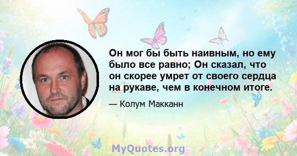 Он мог бы быть наивным, но ему было все равно; Он сказал, что он скорее умрет от своего сердца на рукаве, чем в конечном итоге.