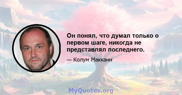 Он понял, что думал только о первом шаге, никогда не представлял последнего.