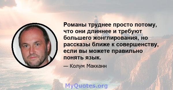 Романы труднее просто потому, что они длиннее и требуют большего жонглирования, но рассказы ближе к совершенству, если вы можете правильно понять язык.