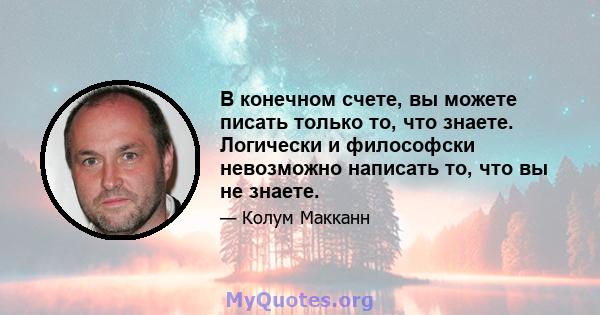 В конечном счете, вы можете писать только то, что знаете. Логически и философски невозможно написать то, что вы не знаете.