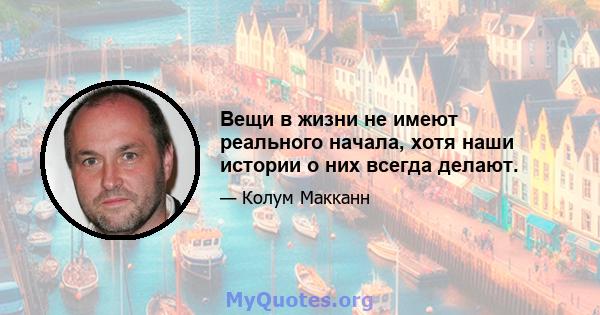 Вещи в жизни не имеют реального начала, хотя наши истории о них всегда делают.