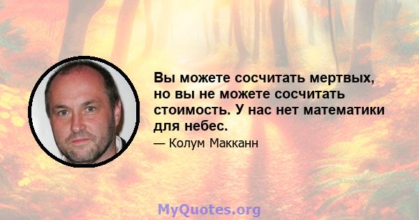 Вы можете сосчитать мертвых, но вы не можете сосчитать стоимость. У нас нет математики для небес.