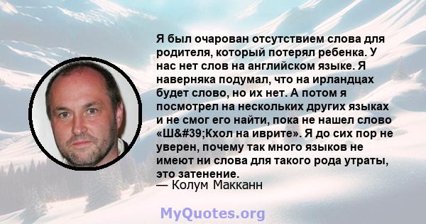 Я был очарован отсутствием слова для родителя, который потерял ребенка. У нас нет слов на английском языке. Я наверняка подумал, что на ирландцах будет слово, но их нет. А потом я посмотрел на нескольких других языках и 