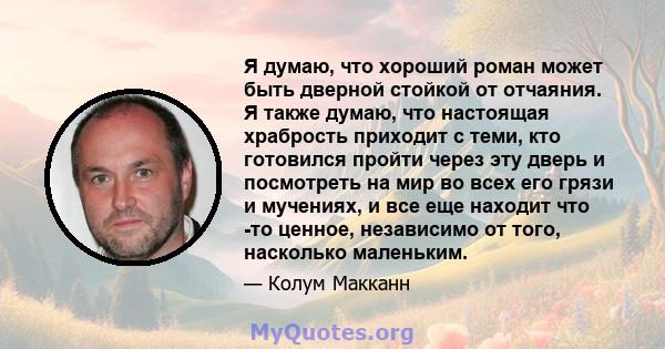 Я думаю, что хороший роман может быть дверной стойкой от отчаяния. Я также думаю, что настоящая храбрость приходит с теми, кто готовился пройти через эту дверь и посмотреть на мир во всех его грязи и мучениях, и все еще 