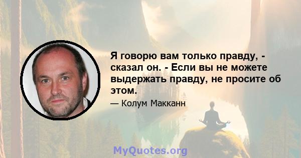 Я говорю вам только правду, - сказал он. - Если вы не можете выдержать правду, не просите об этом.