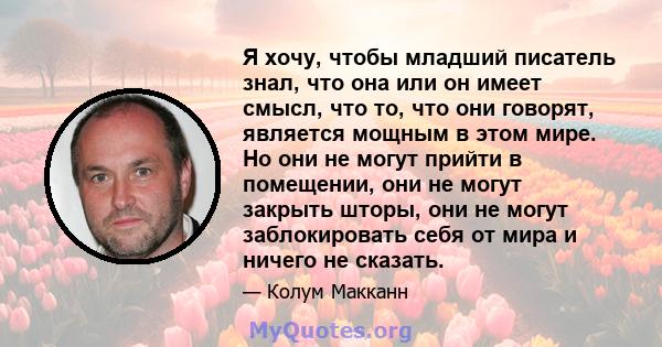 Я хочу, чтобы младший писатель знал, что она или он имеет смысл, что то, что они говорят, является мощным в этом мире. Но они не могут прийти в помещении, они не могут закрыть шторы, они не могут заблокировать себя от