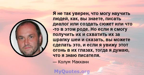 Я не так уверен, что могу научить людей, как, вы знаете, писать диалог или создать сюжет или что -то в этом роде. Но если я смогу получить их и схватить их за шрапку шеи и сказать, вы можете сделать это, и если я увижу