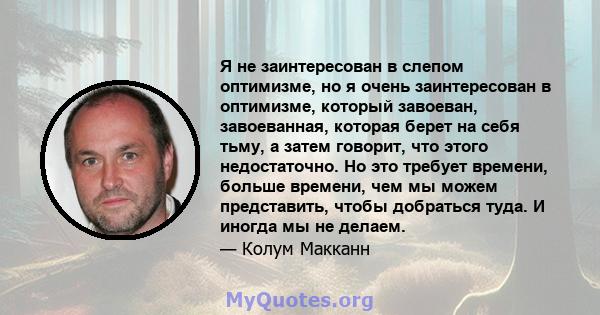 Я не заинтересован в слепом оптимизме, но я очень заинтересован в оптимизме, который завоеван, завоеванная, которая берет на себя тьму, а затем говорит, что этого недостаточно. Но это требует времени, больше времени,