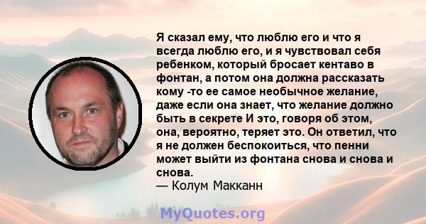 Я сказал ему, что люблю его и что я всегда люблю его, и я чувствовал себя ребенком, который бросает кентаво в фонтан, а потом она должна рассказать кому -то ее самое необычное желание, даже если она знает, что желание