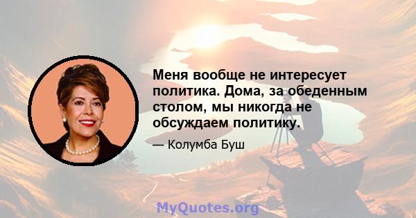 Меня вообще не интересует политика. Дома, за обеденным столом, мы никогда не обсуждаем политику.