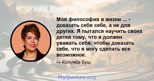 Моя философия в жизни ... - доказать себя себе, а не для других. Я пытался научить своих детей тому, что я должен уважать себя, чтобы доказать себе, что я могу сделать все возможное.