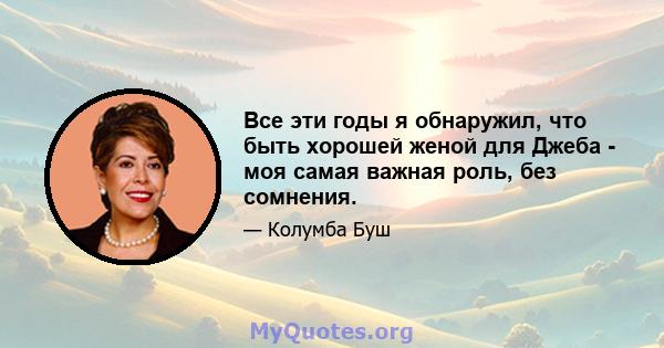 Все эти годы я обнаружил, что быть хорошей женой для Джеба - моя самая важная роль, без сомнения.