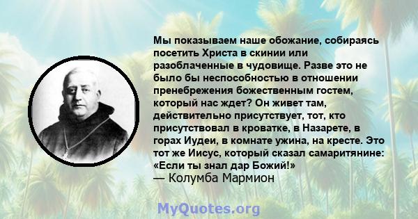 Мы показываем наше обожание, собираясь посетить Христа в скинии или разоблаченные в чудовище. Разве это не было бы неспособностью в отношении пренебрежения божественным гостем, который нас ждет? Он живет там,